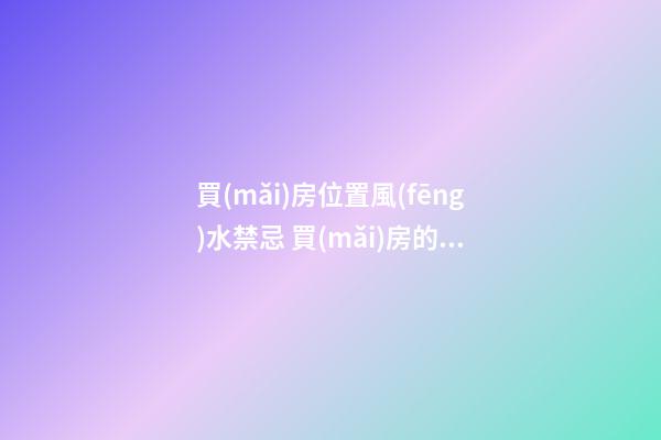 買(mǎi)房位置風(fēng)水禁忌 買(mǎi)房的時(shí)候要注意啥